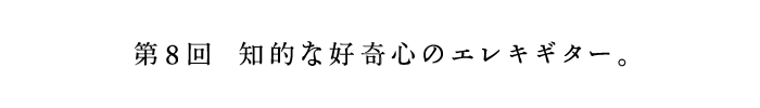 第8回　知的な好奇心のエレキギター。