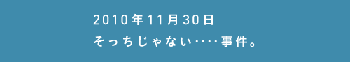 2010年11月30日
そっちじゃない‥‥事件。