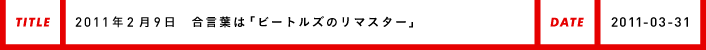 2011年2月9日合言葉は「ビートルズのリマスター」