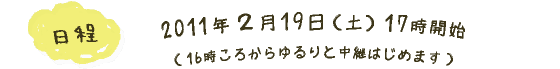 日程： 2011年２月19日（土）17時開始 （16時ころからゆるりと中継はじめます）