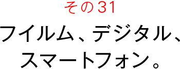 その３１　フイルム、デジタル、スマートフォン。