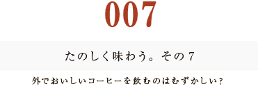 ００７　たのしく味わう。その７
外でおいしいコーヒーを飲むのはむずかしい？