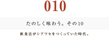 010　たのしく味わう。その１０
飲食店がシアワセをつくっていた時代。