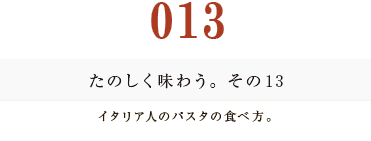 013　たのしく味わう。その１３
イタリア人のパスタの食べ方。