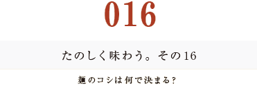 016　たのしく味わう。その１６
麺のコシは何で決まる？