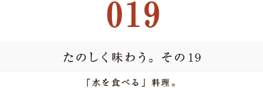 019　たのしく味わう。その１９
「水を食べる」料理。