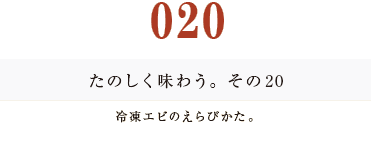 020　たのしく味わう。その２０
冷凍エビのえらびかた。
