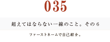 035　超えてはならない一線のこと。その６
ファーストネームで自己紹介。