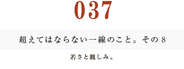 037　超えてはならない一線のこと。その８
若さと親しみ。