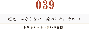 039　超えてはならない一線のこと。その10目を合わせられないお客様。