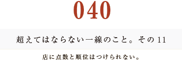 040　超えてはならない一線のこと。その11
店に点数と順位はつけられない。