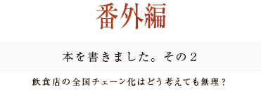 ［番外編］本を書きました。その２
飲食店の全国チェーン化はどう考えても無理？