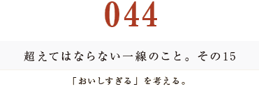 044 超えてはならない一線のこと。その15
「おいしすぎる」を考える。