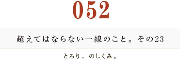 052　超えてはならない一線のこと。その23
とろり、のしくみ。