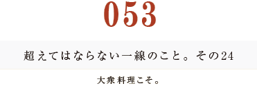 053　超えてはならない一線のこと。その24
大衆料理こそ。