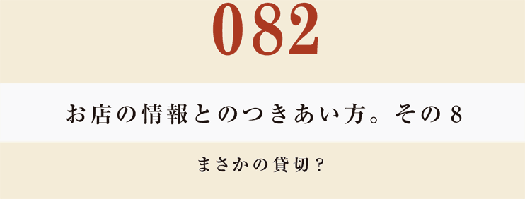 082　お店の情報とのつきあい方。　その８
まさかの貸切？