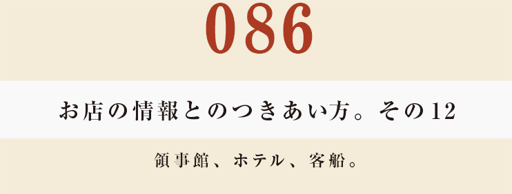 086　お店の情報とのつきあい方。　その12
領事館、ホテル、客船。