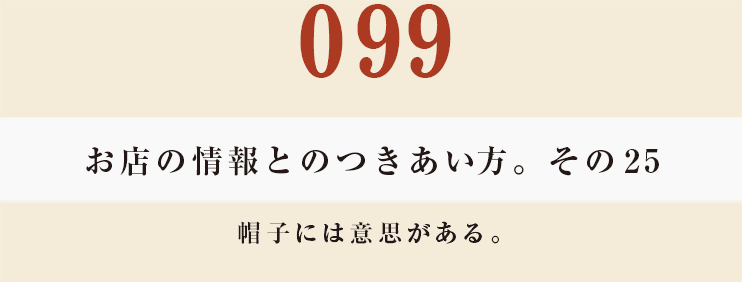 099 お店の情報とのつきあい方。そのその25
帽子には意思がある。