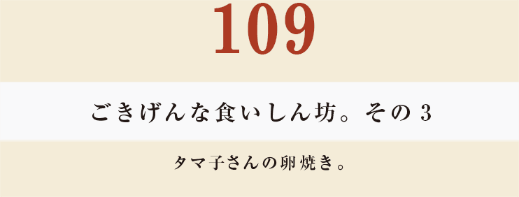 109 ごきげんな食いしん坊。その３
タマ子さんの卵焼き。