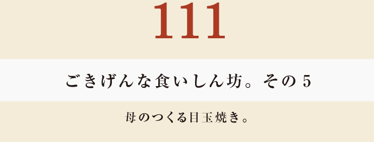 111 ごきげんな食いしん坊。その５
母のつくる目玉焼き。