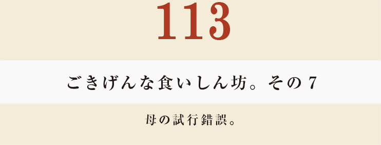 113 ごきげんな食いしん坊。その７
母の試行錯誤。