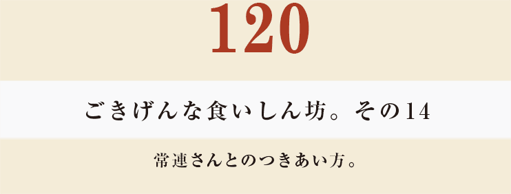 120　ごきげんな食いしん坊。その１４
常連さんとのつきあい方。