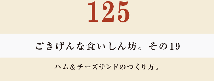 125　ごきげんな食いしん坊。その19
ハム＆チーズサンドのつくり方。