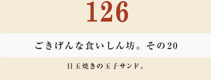 126　ごきげんな食いしん坊。その２０
目玉焼きの玉子サンド。