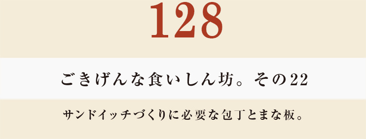 128　ごきげんな食いしん坊。その22
サンドイッチづくりに必要な包丁とまな板。