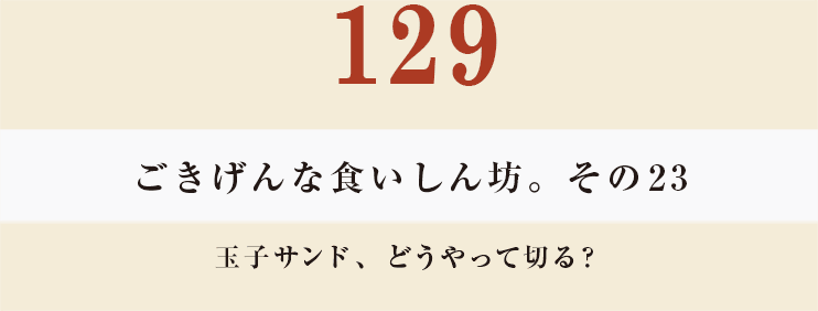 129　ごきげんな食いしん坊。その23
玉子サンド、どうやって切る？