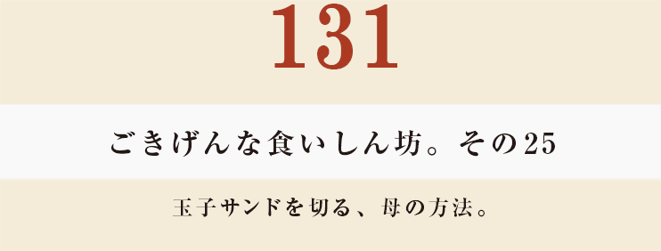 131　ごきげんな食いしん坊。その25
玉子サンドを切る、母の方法。