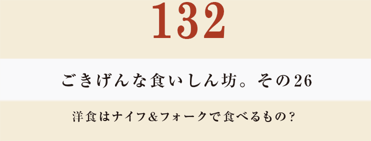 132　ごきげんな食いしん坊。その26
洋食はナイフ＆フォークで食べるもの？