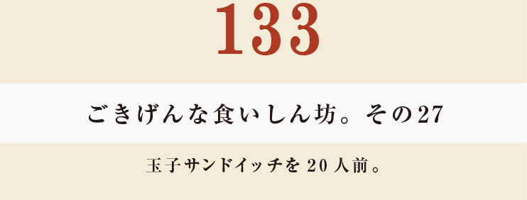 133　ごきげんな食いしん坊。その27
玉子サンドイッチを20人前。