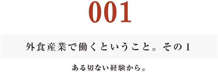 001　外食産業で働くということ。その１
ある切ない経験から。