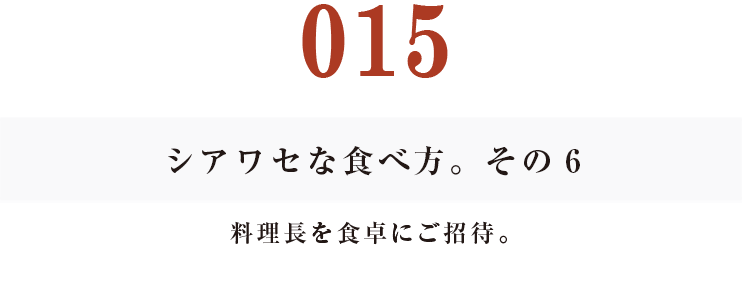 015 シアワセな食べ方。　その６
料理長を食卓にご招待。