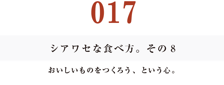 017 シアワセな食べ方。　その８
おいしいものをつくろう、という心。