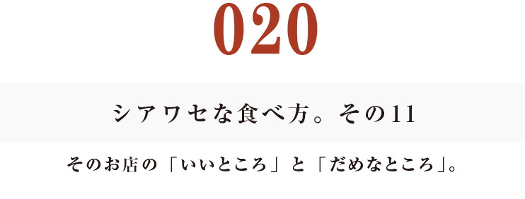 020 シアワセな食べ方。　その11
そのお店の「いいところ」と「だめなところ」。