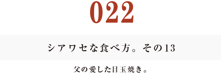 022 シアワセな食べ方。　その13
父の愛した目玉焼き。