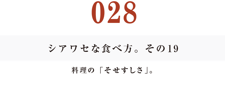 028  シアワセな食べ方。　その19
料理の「そせすしさ」。