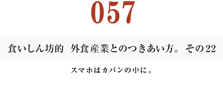 057  食いしん坊的　外食産業との付き合い方。その22
スマホはカバンの中に。