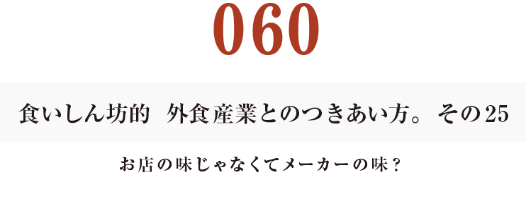 060 食いしん坊的　外食産業との付き合い方。25
お店の味じゃなくてメーカーの味？