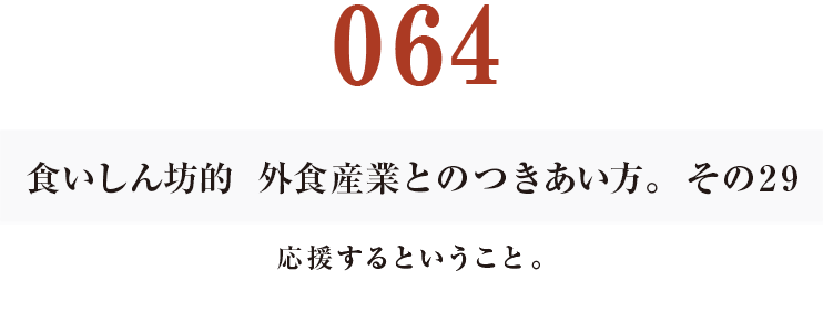 064 食いしん坊的　外食産業との付き合い方。29
応援するということ。