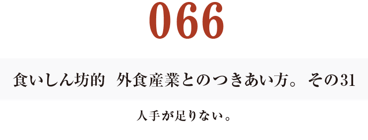 066 食いしん坊的　外食産業との付き合い方。その31
人手が足りない。