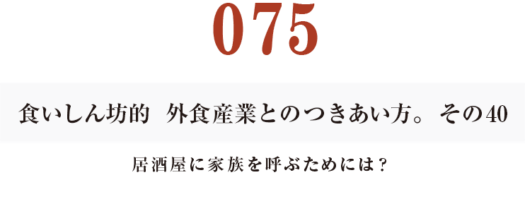 075食いしん坊的　外食産業との付き合い方。40
居酒屋に家族を呼ぶためには？