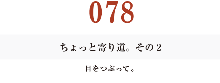 078
ちょっと寄り道。その２
目をつぶって。