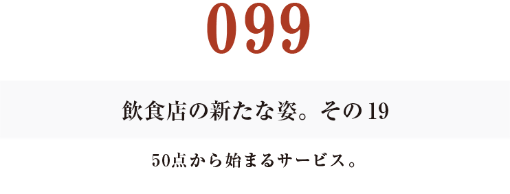 098　飲食店の新たな姿。その18
値段が変わればサービスが変わる。