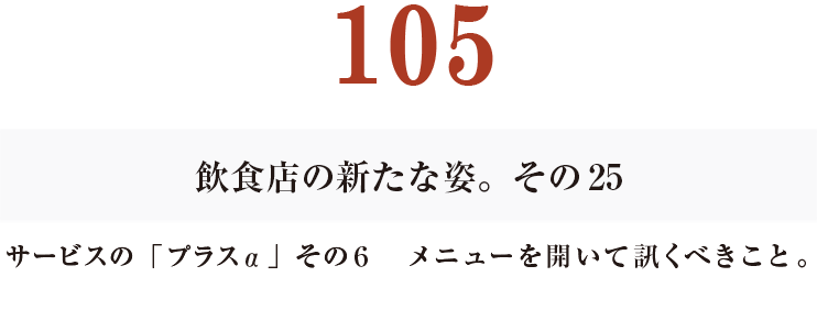 105　飲食店の新たな姿。その25
サービスの「プラスα」その６　メニューを開いて訊くべきこと。