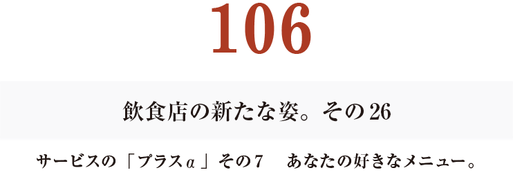 106　その26
サービスの「プラスα」その７　あなたの好きなメニュー。