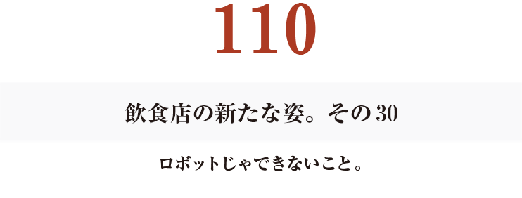 110　飲食店の新たな姿。その30
ロボットじゃできないこと。