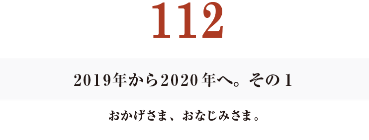 112　2019年から2020年へ。その１
おかげさま、おなじみさま。